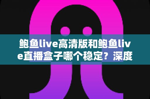 鲍鱼live高清版和鲍鱼live直播盒子哪个稳定？深度对比分析帮你选对版本