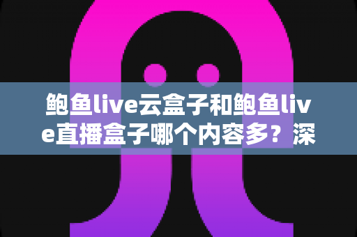 鲍鱼live云盒子和鲍鱼live直播盒子哪个内容多?深度对比分析帮你做出明智选择 鲍鱼live云盒子和鲍鱼live直播盒子哪个内容多?深度对比分析帮你做出明智选择