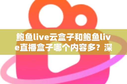 鲍鱼live云盒子和鲍鱼live直播盒子哪个内容多？深度对比分析帮你做出明智选择
