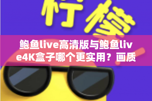 鲍鱼live高清版与鲍鱼live4K盒子哪个更实用?画质、价格、体验全维度深度对比,看完这篇不再纠结 鲍鱼live高清版与鲍鱼live4K盒子哪个更实用?画质、价格、体验全维度深度对比,看完这篇不再纠结