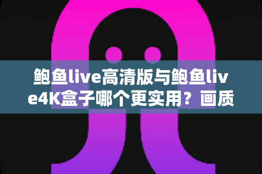 鲍鱼live高清版与鲍鱼live4K盒子哪个更实用？画质、价格、体验全维度深度对比，看完这篇不再纠结
