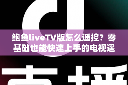 鲍鱼liveTV版怎么遥控？零基础也能快速上手的电视遥控全攻略