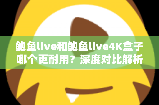 鲍鱼live和鲍鱼live4K盒子哪个更耐用？深度对比解析与耐用性选购指南