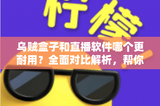 乌贼盒子和直播软件哪个更耐用?全面对比解析,帮你选对长期观影方案 乌贼盒子和直播软件哪个更耐用?全面对比解析,帮你选对长期观影方案