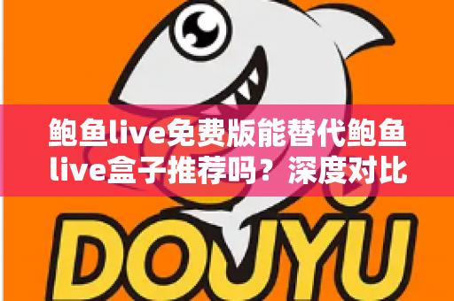 鲍鱼live免费版能替代鲍鱼live盒子推荐吗？深度对比分析与实用选择指南