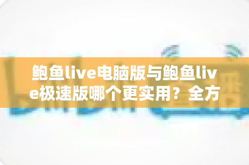 鲍鱼live电脑版与鲍鱼live极速版哪个更实用？全方位对比助你轻松选出最适合的版本