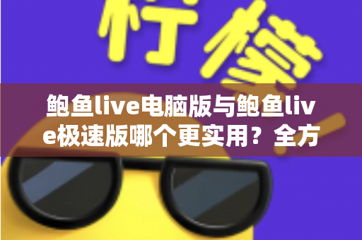 鲍鱼live电脑版与鲍鱼live极速版哪个更实用？全方位对比助你轻松选出最适合的版本