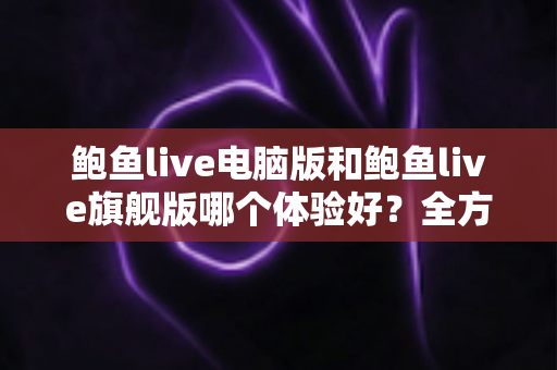 鲍鱼live电脑版和鲍鱼live旗舰版哪个体验好?全方位深度对比评测帮你选对版本 鲍鱼live电脑版和鲍鱼live旗舰版哪个体验好?全方位深度对比评测帮你选对版本