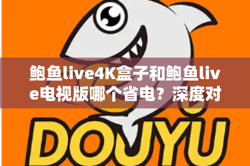 鲍鱼live4K盒子和鲍鱼live电视版哪个省电？深度对比分析与实用省电指南