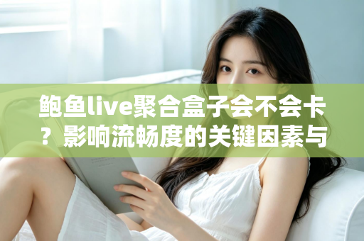 鲍鱼live聚合盒子会不会卡？影响流畅度的关键因素与实用优化技巧全解析