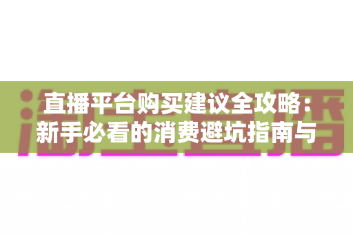 直播平台购买建议全攻略：新手必看的消费避坑指南与理性消费技巧