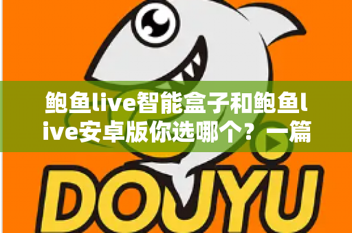 鲍鱼live智能盒子和鲍鱼live安卓版你选哪个？一篇看懂两大版本差异的深度对比指南