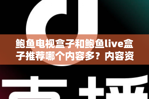 鲍鱼电视盒子和鲍鱼live盒子推荐哪个内容多?内容资源、观影体验与选购建议一文说清 鲍鱼电视盒子和鲍鱼live盒子推荐哪个内容多?内容资源、观影体验与选购建议一文说清