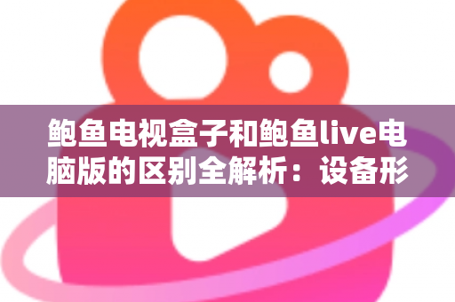 鲍鱼电视盒子和鲍鱼live电脑版的区别全解析:设备形态、使用体验与选购指南一次看懂 鲍鱼电视盒子和鲍鱼live电脑版的区别全解析:设备形态、使用体验与选购指南一次看懂