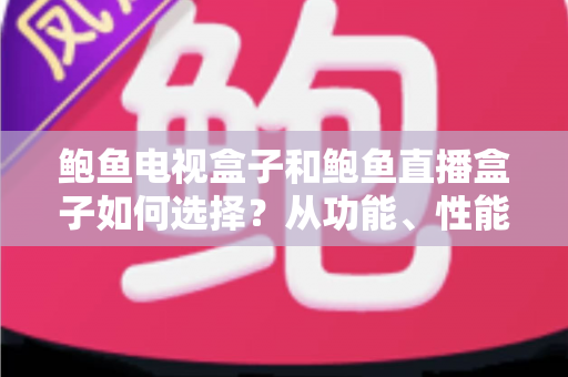 鲍鱼电视盒子和鲍鱼直播盒子如何选择？从功能、性能到场景的全方位选购指南