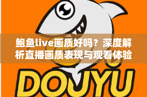 鲍鱼live画质好吗?深度解析直播画质表现与观看体验优化全指南 鲍鱼live画质好吗?深度解析直播画质表现与观看体验优化全指南
