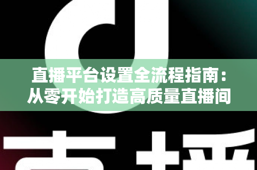 直播平台设置全流程指南：从零开始打造高质量直播间的完整攻略