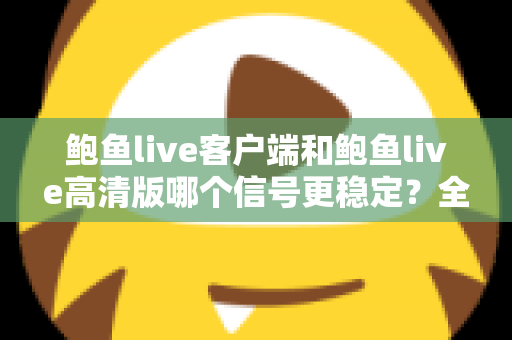 鲍鱼live客户端和鲍鱼live高清版哪个信号更稳定?全方位深度对比测评与选购指南 鲍鱼live客户端和鲍鱼live高清版哪个信号更稳定?全方位深度对比测评与选购指南
