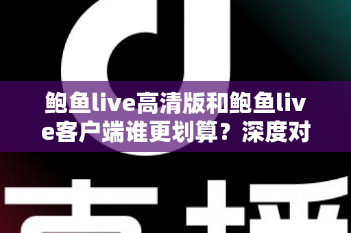 鲍鱼live高清版和鲍鱼live客户端谁更划算？深度对比帮你选对版本不花冤枉钱