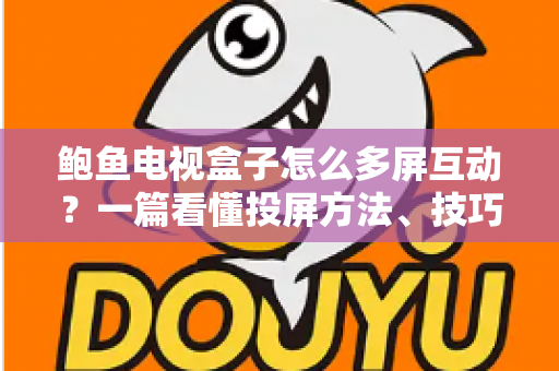 鲍鱼电视盒子怎么多屏互动？一篇看懂投屏方法、技巧与故障排查的完整指南