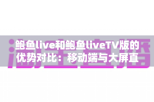 鲍鱼live和鲍鱼liveTV版的优势对比:移动端与大屏直播体验的全方位解析与选择指南 鲍鱼live和鲍鱼liveTV版的优势对比:移动端与大屏直播体验的全方位解析与选择指南