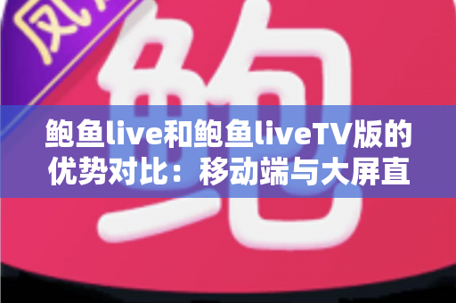 鲍鱼live和鲍鱼liveTV版的优势对比:移动端与大屏直播体验的全方位解析与选择指南 鲍鱼live和鲍鱼liveTV版的优势对比:移动端与大屏直播体验的全方位解析与选择指南