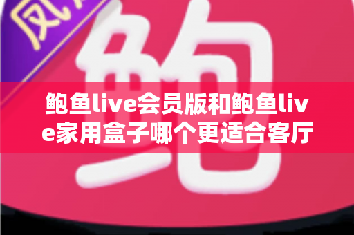 鲍鱼live会员版和鲍鱼live家用盒子哪个更适合客厅？一篇文章帮你选对家庭观影方案