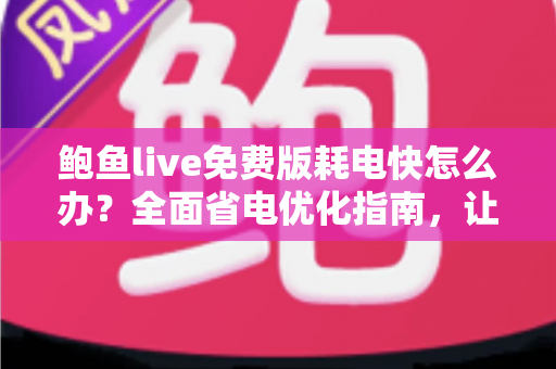 鲍鱼live免费版耗电快怎么办？全面省电优化指南，让手机续航重回巅峰