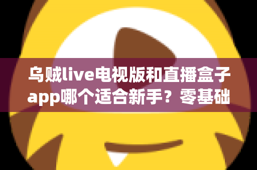 乌贼live电视版和直播盒子app哪个适合新手？零基础用户选型与使用完全指南