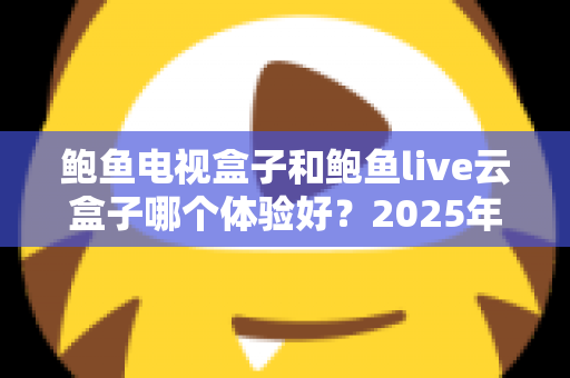 鲍鱼电视盒子和鲍鱼live云盒子哪个体验好？2025年深度对比评测与选购全指南