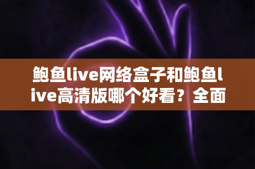 鲍鱼live网络盒子和鲍鱼live高清版哪个好看？全面深度对比，帮你选出最合适的观影方案