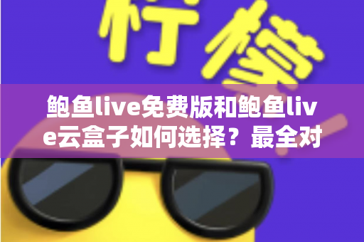 鲍鱼live免费版和鲍鱼live云盒子如何选择？最全对比分析与实用选购指南