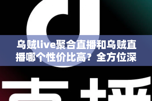 乌贼live聚合直播和乌贼直播哪个性价比高？全方位深度对比评测帮你选对直播平台