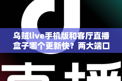 乌贼live手机版和客厅直播盒子哪个更新快？两大端口更新速度全面对比解析