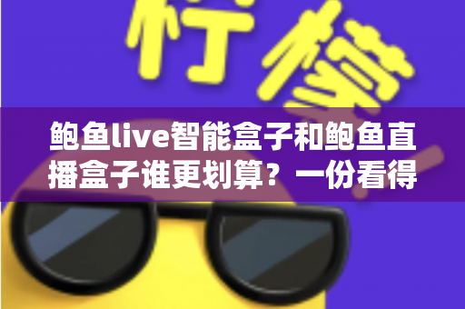 鲍鱼live智能盒子和鲍鱼直播盒子谁更划算？一份看得懂、用得上的性价比深度对比指南