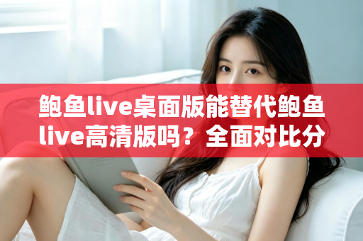 鲍鱼live桌面版能替代鲍鱼live高清版吗?全面对比分析帮你做出最佳选择 鲍鱼live桌面版能替代鲍鱼live高清版吗?全面对比分析帮你做出最佳选择