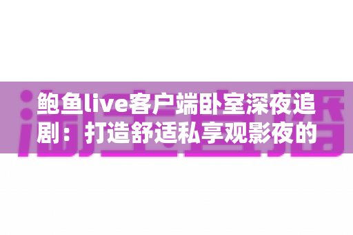 鲍鱼live客户端卧室深夜追剧：打造舒适私享观影夜的完整指南