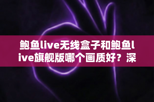 鲍鱼live无线盒子和鲍鱼live旗舰版哪个画质好?深度对比评测帮你选对不踩坑 鲍鱼live无线盒子和鲍鱼live旗舰版哪个画质好?深度对比评测帮你选对不踩坑