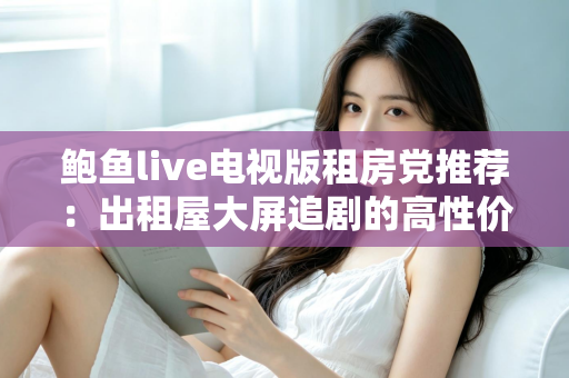 鲍鱼live电视版租房党推荐:出租屋大屏追剧的高性价比观影指南 鲍鱼live电视版租房党推荐:出租屋大屏追剧的高性价比观影指南