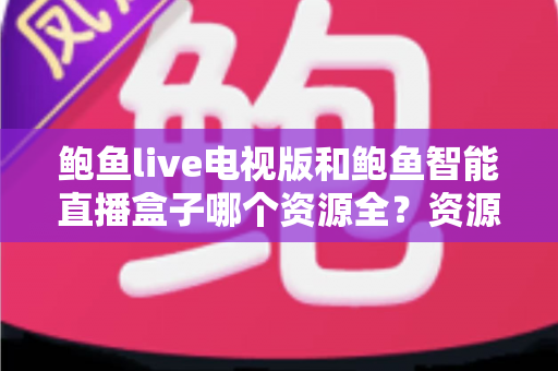 鲍鱼live电视版和鲍鱼智能直播盒子哪个资源全？资源对比与选购指南一文讲透