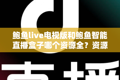 鲍鱼live电视版和鲍鱼智能直播盒子哪个资源全？资源对比与选购指南一文讲透