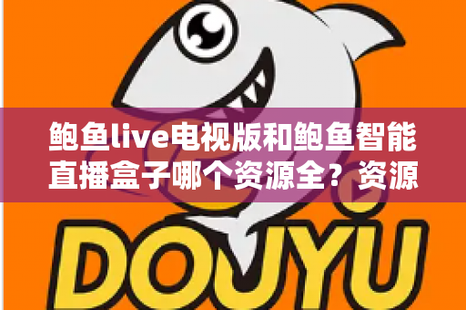 鲍鱼live电视版和鲍鱼智能直播盒子哪个资源全？资源对比与选购指南一文讲透
