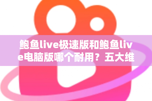 鲍鱼live极速版和鲍鱼live电脑版哪个耐用?五大维度深度对比全解析 鲍鱼live极速版和鲍鱼live电脑版哪个耐用?五大维度深度对比全解析