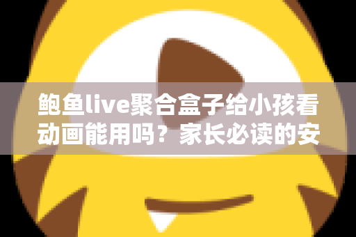 鲍鱼live聚合盒子给小孩看动画能用吗?家长必读的安全评测与观影指南 鲍鱼live聚合盒子给小孩看动画能用吗?家长必读的安全评测与观影指南