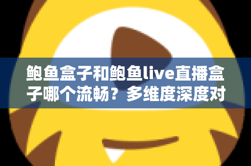 鲍鱼盒子和鲍鱼live直播盒子哪个流畅？多维度深度对比与实用优化指南