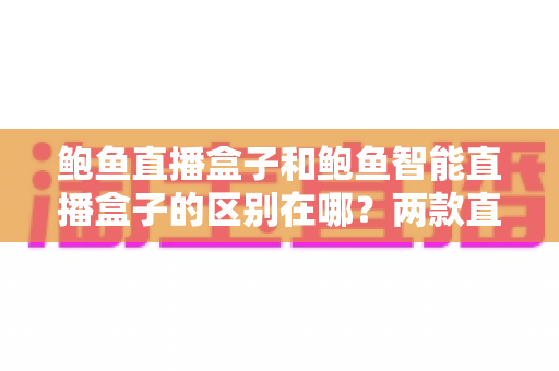 鲍鱼直播盒子和鲍鱼智能直播盒子的区别在哪?两款直播设备核心差异全解析与实用选购指南 鲍鱼直播盒子和鲍鱼智能直播盒子的区别在哪?两款直播设备核心差异全解析与实用选购指南