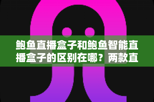 鲍鱼直播盒子和鲍鱼智能直播盒子的区别在哪？两款直播设备核心差异全解析与实用选购指南