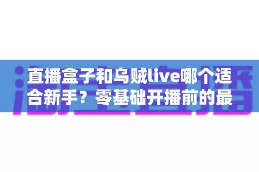 直播盒子和乌贼live哪个适合新手?零基础开播前的最全选择指南 直播盒子和乌贼live哪个适合新手?零基础开播前的最全选择指南