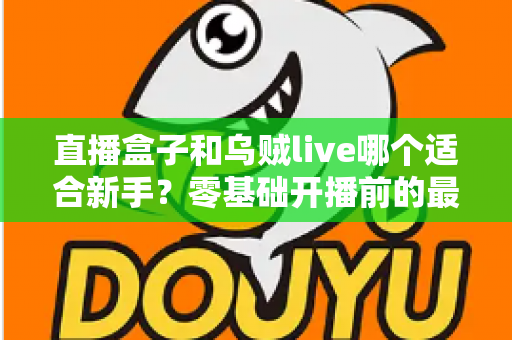 直播盒子和乌贼live哪个适合新手?零基础开播前的最全选择指南 直播盒子和乌贼live哪个适合新手?零基础开播前的最全选择指南