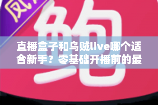 直播盒子和乌贼live哪个适合新手？零基础开播前的最全选择指南
